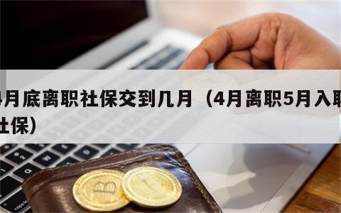 4月底离职社保交到几月（4月离职5月入职社保）