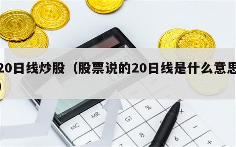 20日线炒股（股票说的20日线是什么意思）