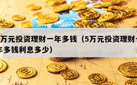 5万元投资理财一年多钱（5万元投资理财一年多钱利息多少）