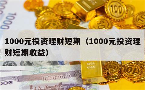 1000元投资理财短期（1000元投资理财短期收益）