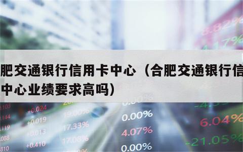 合肥交通银行信用卡中心（合肥交通银行信用卡中心业绩要求高吗）