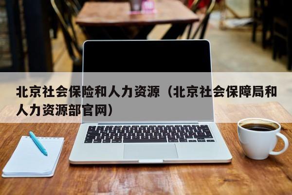 北京社会保险和人力资源（北京社会保障局和人力资源部官网）