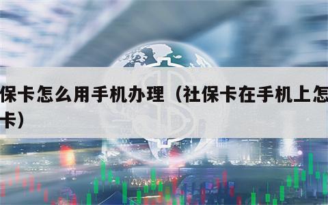 社保卡怎么用手机办理（社保卡在手机上怎么办卡）