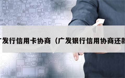 广发行信用卡协商（广发银行信用协商还款）