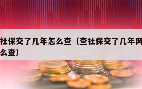 查社保交了几年怎么查（查社保交了几年网上怎么查）