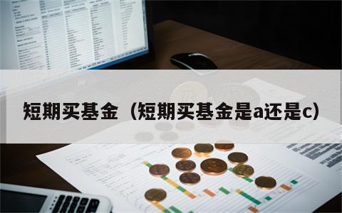 短期买基金（短期买基金是a还是c）