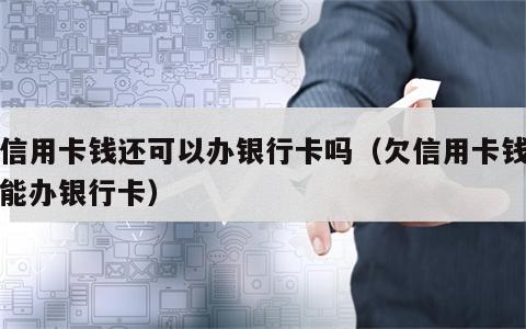 欠信用卡钱还可以办银行卡吗（欠信用卡钱能不能办银行卡）