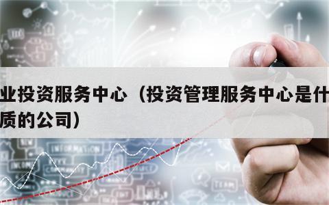 企业投资服务中心（投资管理服务中心是什么性质的公司）