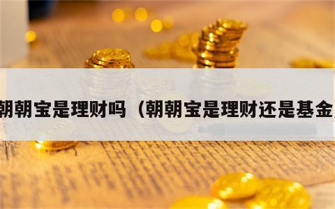 朝朝宝是理财吗（朝朝宝是理财还是基金）