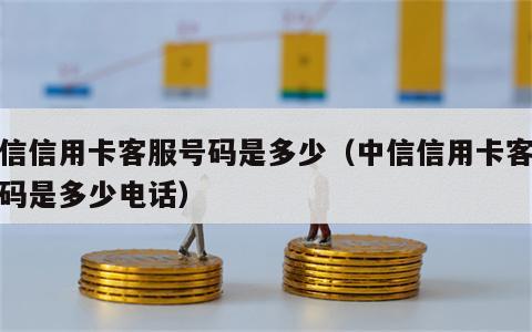 中信信用卡客服号码是多少（中信信用卡客服号码是多少电话）