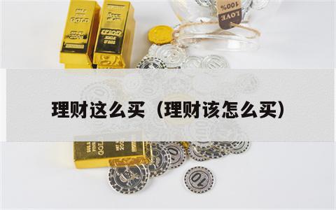 理财这么买（理财该怎么买）