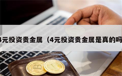 4元投资贵金属（4元投资贵金属是真的吗）