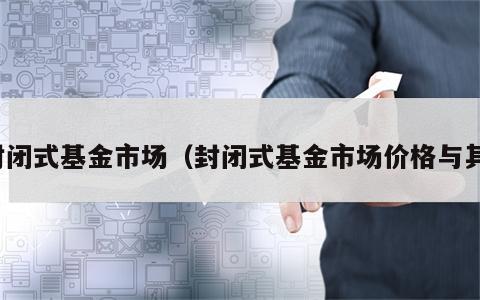 封闭式基金市场（封闭式基金市场价格与其）