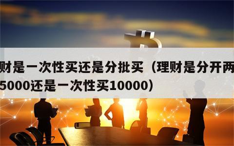 理财是一次性买还是分批买（理财是分开两次买5000还是一次性买10000）