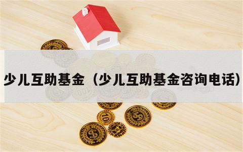 少儿互助基金（少儿互助基金咨询电话）