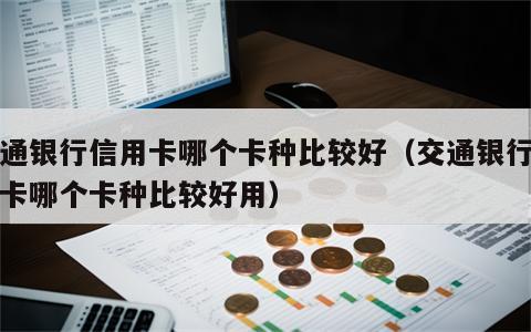 交通银行信用卡哪个卡种比较好（交通银行信用卡哪个卡种比较好用）