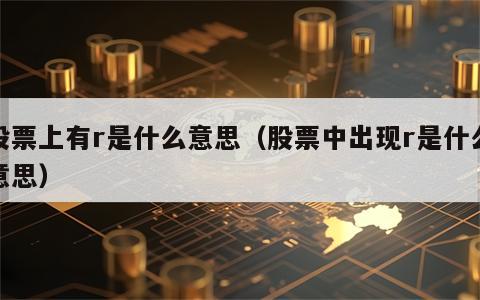 股票上有r是什么意思（股票中出现r是什么意思）