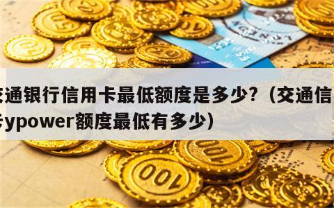 交通银行信用卡最低额度是多少?（交通信用卡ypower额度最低有多少）