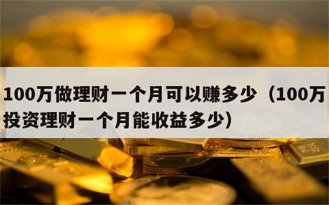 100万做理财一个月可以赚多少（100万投资理财一个月能收益多少）