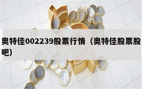 奥特佳002239股票行情（奥特佳股票股吧）