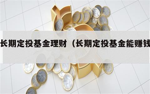 买长期定投基金理财（长期定投基金能赚钱吗）