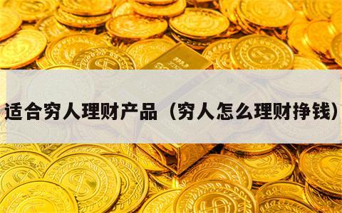 适合穷人理财产品（穷人怎么理财挣钱）