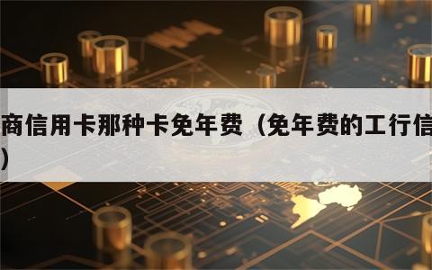 工商信用卡那种卡免年费（免年费的工行信用卡）
