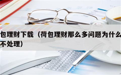 荷包理财下载（荷包理财那么多问题为什么一直不处理）