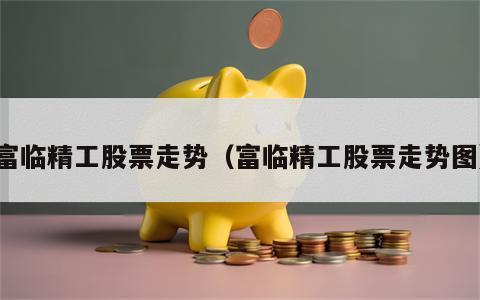 富临精工股票走势（富临精工股票走势图）