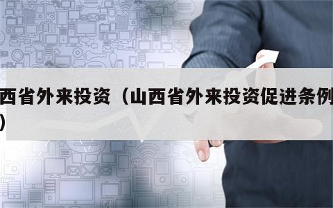 山西省外来投资（山西省外来投资促进条例解读）