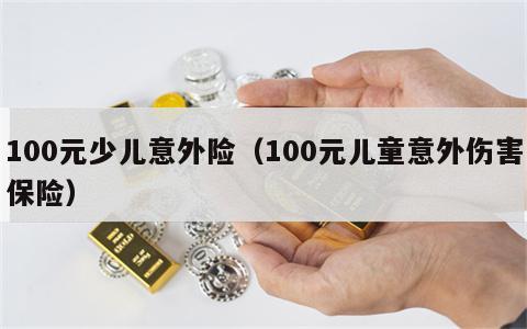 100元少儿意外险（100元儿童意外伤害保险）
