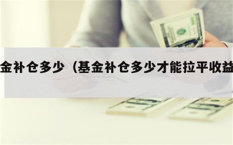基金补仓多少（基金补仓多少才能拉平收益率）