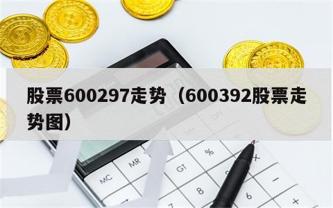 股票600297走势（600392股票走势图）