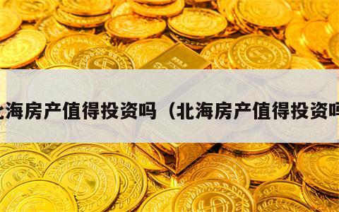 北海房产值得投资吗（北海房产值得投资吗）