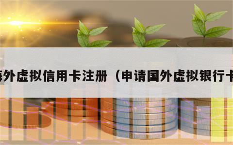 海外虚拟信用卡注册（申请国外虚拟银行卡）