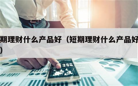 短期理财什么产品好（短期理财什么产品好一点）
