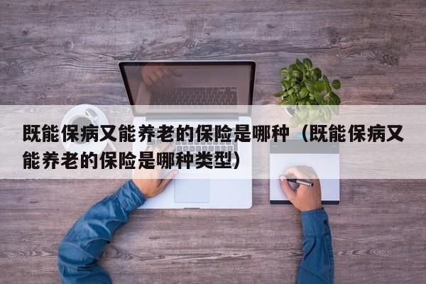 既能保病又能养老的保险是哪种（既能保病又能养老的保险是哪种类型）