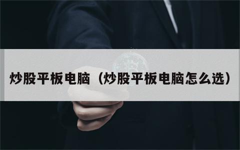 炒股平板电脑（炒股平板电脑怎么选）