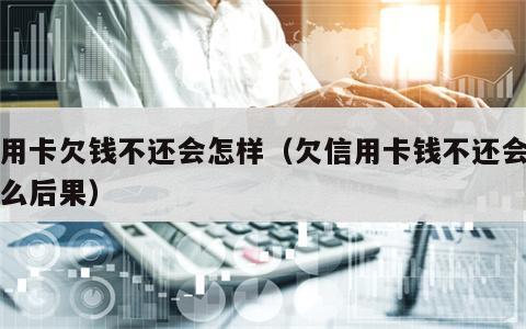 信用卡欠钱不还会怎样（欠信用卡钱不还会有什么后果）