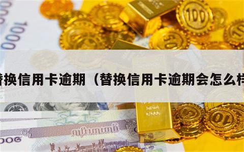 替换信用卡逾期（替换信用卡逾期会怎么样）
