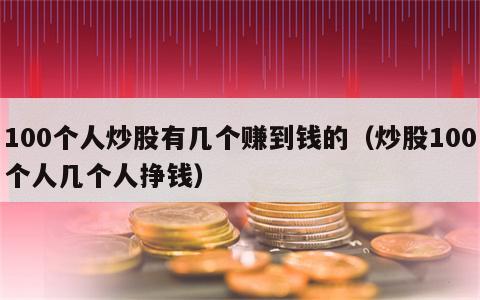 100个人炒股有几个赚到钱的（炒股100个人几个人挣钱）