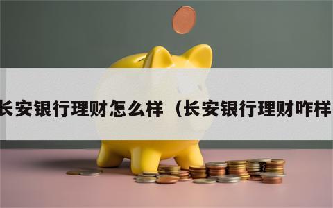 长安银行理财怎么样（长安银行理财咋样）