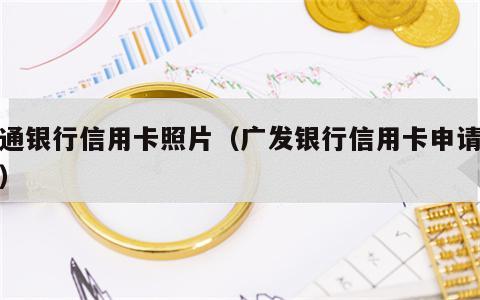 交通银行信用卡照片（广发银行信用卡申请办理）