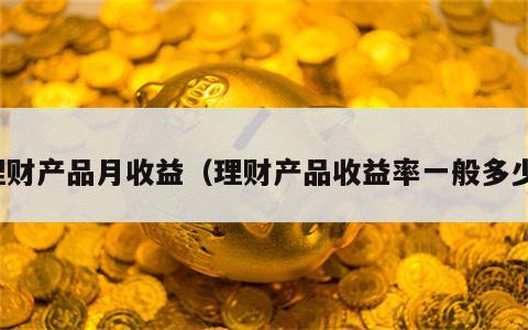 理财产品月收益（理财产品收益率一般多少）