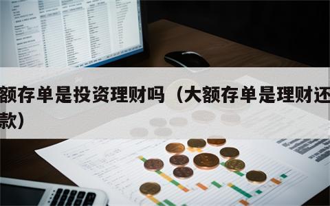 大额存单是投资理财吗（大额存单是理财还是存款）