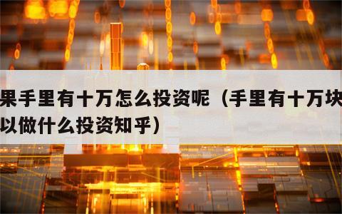 如果手里有十万怎么投资呢（手里有十万块钱可以做什么投资知乎）