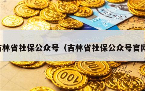 吉林省社保公众号（吉林省社保公众号官网）