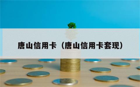 唐山信用卡（唐山信用卡套现）
