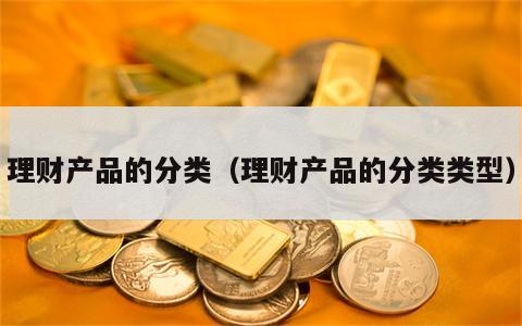 理财产品的分类（理财产品的分类类型）