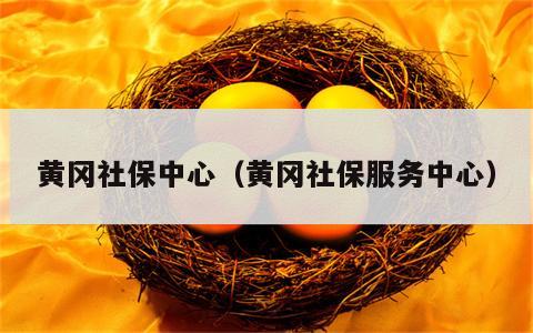 黄冈社保中心（黄冈社保服务中心）